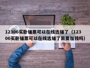 12306买卧铺票可以在线选铺了（12306买卧铺票可以在线选铺了需要加钱吗）