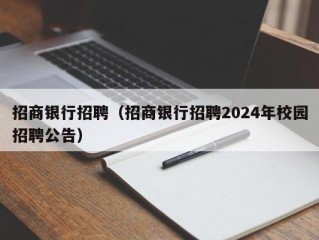 招商银行招聘（招商银行招聘2024年校园招聘公告）