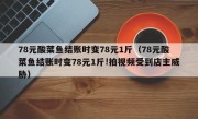 78元酸菜鱼结账时变78元1斤（78元酸菜鱼结账时变78元1斤!拍视频受到店主威胁）