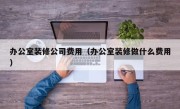 办公室装修公司费用（办公室装修做什么费用）