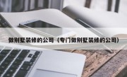 做别墅装修的公司（专门做别墅装修的公司）