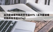 孟羽童被曝考勤异常率超80%（孟羽童被曝考勤异常率超80%g）