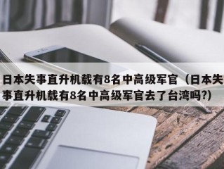 日本失事直升机载有8名中高级军官（日本失事直升机载有8名中高级军官去了台湾吗?）