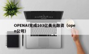 OPENAI完成103亿美元融资（open公司）