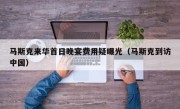 马斯克来华首日晚宴费用疑曝光（马斯克到访中国）