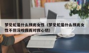 梦见蛇是什么预兆女性（梦见蛇是什么预兆女性不但没咬我而对我心切）