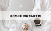 血压怎么降（血压怎么降下来）