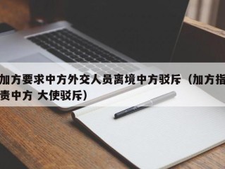 加方要求中方外交人员离境中方驳斥（加方指责中方 大使驳斥）