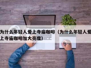 为什么年轻人爱上寺庙咖啡（为什么年轻人爱上寺庙咖啡加大亮度）