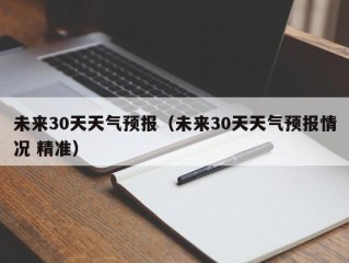 未来30天天气预报（未来30天天气预报情况 精准）