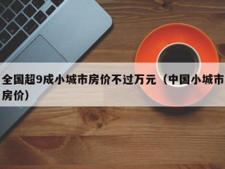 全国超9成小城市房价不过万元（中国小城市房价）