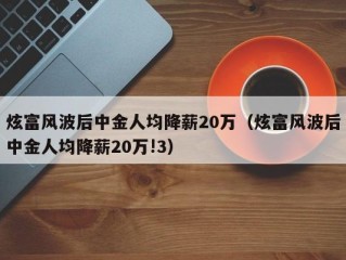 炫富风波后中金人均降薪20万（炫富风波后中金人均降薪20万!3）