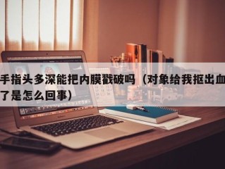 手指头多深能把内膜戳破吗（对象给我抠出血了是怎么回事）