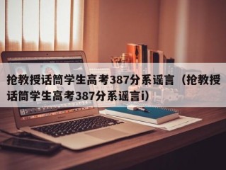 抢教授话筒学生高考387分系谣言（抢教授话筒学生高考387分系谣言i）