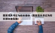 西安交大书记为校长撑伞（西安交大书记为校长撑伞朋友圈）