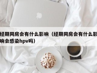 经期同房会有什么影响（经期同房会有什么影响会感染hpv吗）