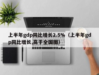 上半年gdp同比增长2.5%（上半年gdp同比增长,高于全国图）