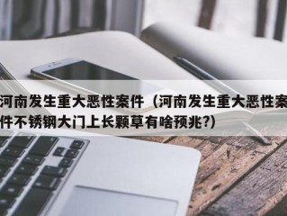 河南发生重大恶性案件（河南发生重大恶性案件不锈钢大门上长颗草有啥预兆?）