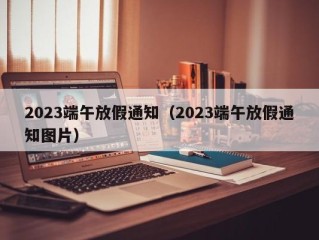 2023端午放假通知（2023端午放假通知图片）