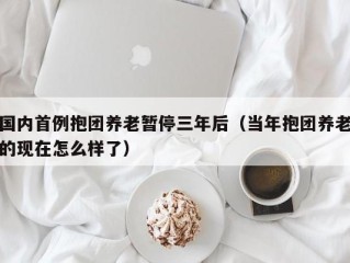 国内首例抱团养老暂停三年后（当年抱团养老的现在怎么样了）