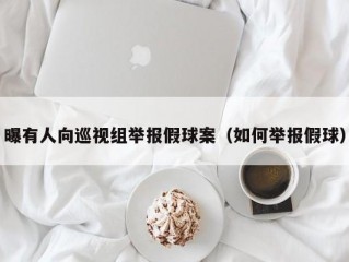 曝有人向巡视组举报假球案（如何举报假球）