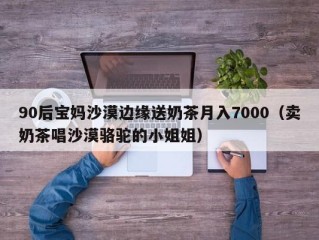 90后宝妈沙漠边缘送奶茶月入7000（卖奶茶唱沙漠骆驼的小姐姐）