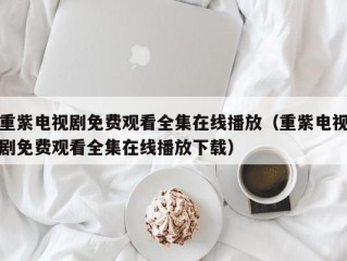 重紫电视剧免费观看全集在线播放（重紫电视剧免费观看全集在线播放下载）