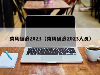 乘风破浪2023（乘风破浪2023人员）