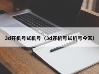 3d开机号试机号（3d开机号试机号今天）