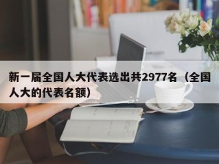 新一届全国人大代表选出共2977名（全国人大的代表名额）