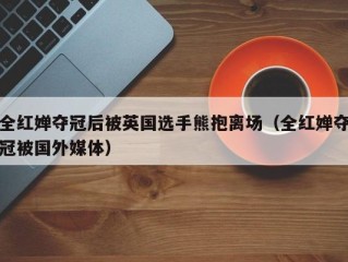 全红婵夺冠后被英国选手熊抱离场（全红婵夺冠被国外媒体）