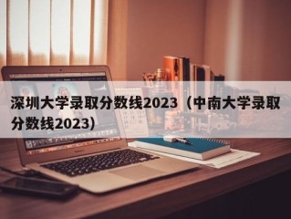 深圳大学录取分数线2023（中南大学录取分数线2023）