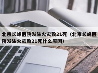 北京长峰医院发生火灾致21死（北京长峰医院发生火灾致21死什么原因）