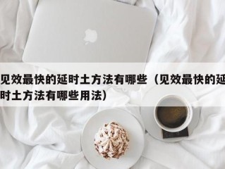 见效最快的延时土方法有哪些（见效最快的延时土方法有哪些用法）