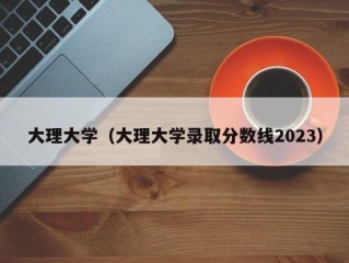 大理大学（大理大学录取分数线2023）