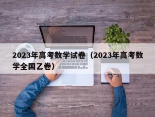 2023年高考数学试卷（2023年高考数学全国乙卷）