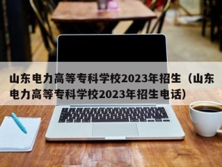 山东电力高等专科学校2023年招生（山东电力高等专科学校2023年招生电话）