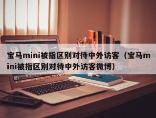 宝马mini被指区别对待中外访客（宝马mini被指区别对待中外访客微博）