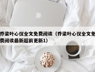 乔梁叶心仪全文免费阅读（乔梁叶心仪全文免费阅读最新超前更新1）