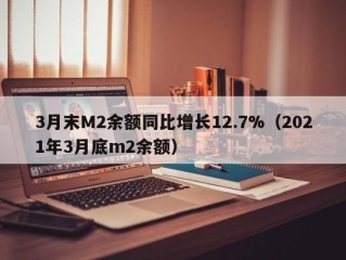 3月末M2余额同比增长12.7%（2021年3月底m2余额）