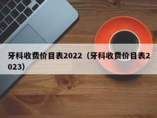 牙科收费价目表2022（牙科收费价目表2023）