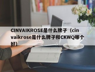 CINVAIKROSE是什么牌子（cinvaikrose是什么牌子和CKWQ哪个好）