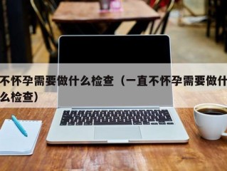 不怀孕需要做什么检查（一直不怀孕需要做什么检查）