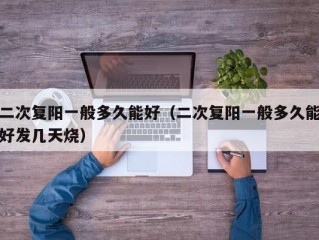 二次复阳一般多久能好（二次复阳一般多久能好发几天烧）