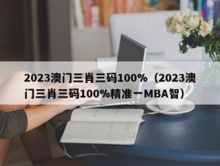 2023澳门三肖三码100%（2023澳门三肖三码100%精准一MBA智）