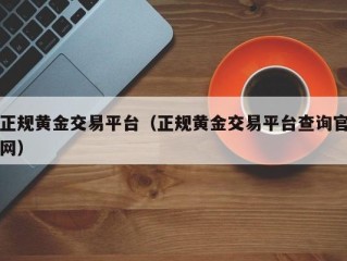 正规黄金交易平台（正规黄金交易平台查询官网）