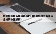 糖尿病是什么原因造成的（糖尿病是什么原因造成的中医解释）