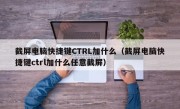 截屏电脑快捷键CTRL加什么（截屏电脑快捷键ctrl加什么任意截屏）