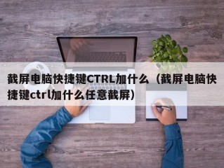 截屏电脑快捷键CTRL加什么（截屏电脑快捷键ctrl加什么任意截屏）