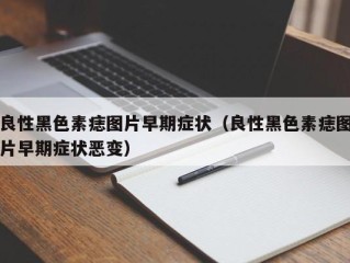 良性黑色素痣图片早期症状（良性黑色素痣图片早期症状恶变）